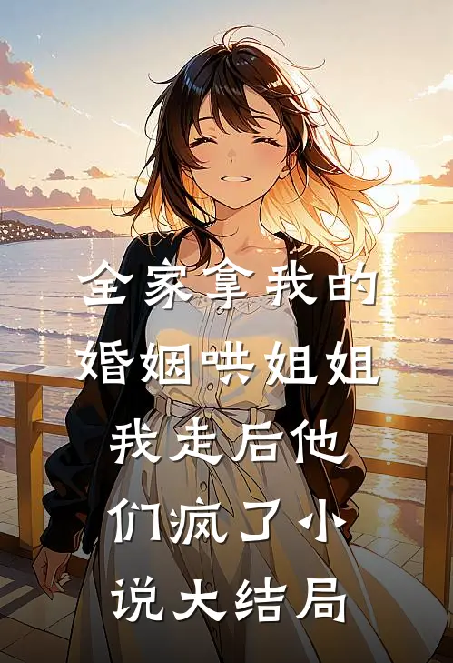 全家拿我的婚姻哄姐姐，我走后他们疯了小说大结局
