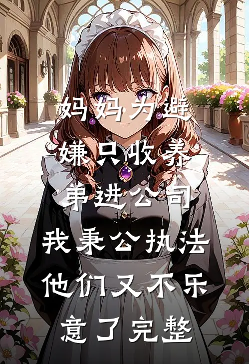 妈妈为避嫌只收养弟进公司，我秉公执法他们又不乐意了完整