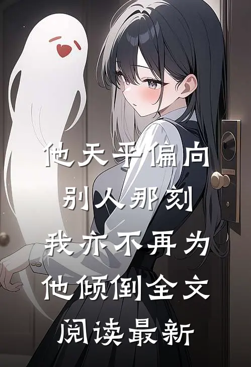 他天平偏向别人那刻，我亦不再为他倾倒全文阅读最新