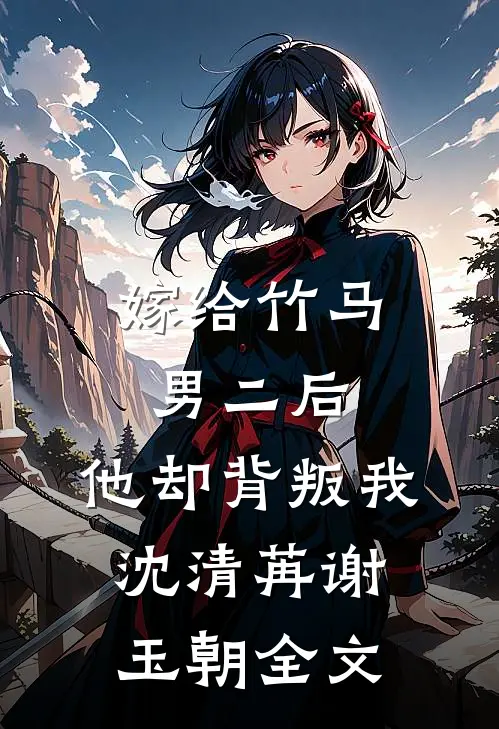 嫁给竹马男二后，他却背叛我沈清苒谢玉朝全文
