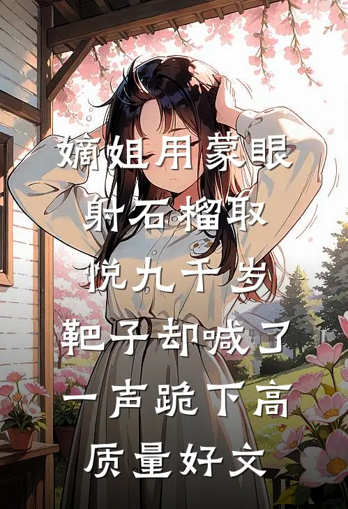 嫡姐用蒙眼射石榴取悦九千岁，靶子却喊了一声跪下高质量好文