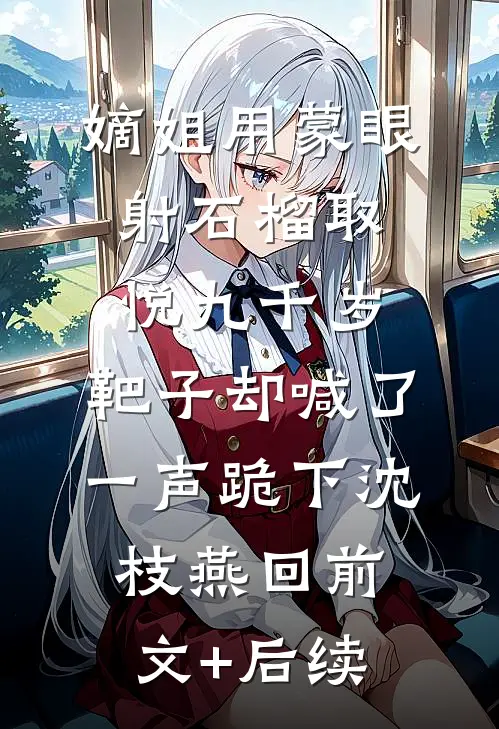 嫡姐用蒙眼射石榴取悦九千岁，靶子却喊了一声跪下沈枝燕回前文+后续