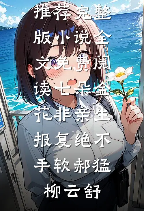 七朵金花非亲生，报复绝不手软郝猛柳云舒免费小说推荐_完整版小说全文免费阅读七朵金花非亲生，报复绝不手软郝猛柳云舒