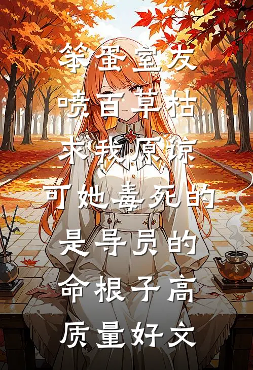 笨蛋室友喷百草枯求我原谅，可她毒死的是导员的命根子高质量好文