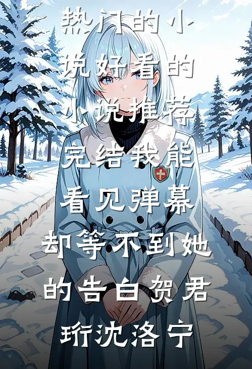 我能看见弹幕，却等不到她的告白(贺君珩沈洛宁)热门的小说_好看的小说推荐完结我能看见弹幕，却等不到她的告白贺君珩沈洛宁