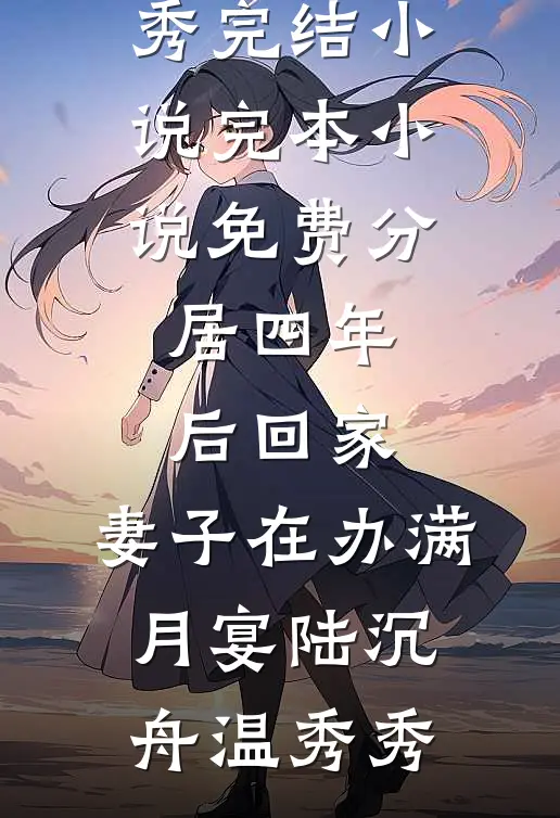 分居四年后回家，妻子在办满月宴(陆沉舟温秀秀)完结小说_完本小说免费分居四年后回家，妻子在办满月宴(陆沉舟温秀秀)