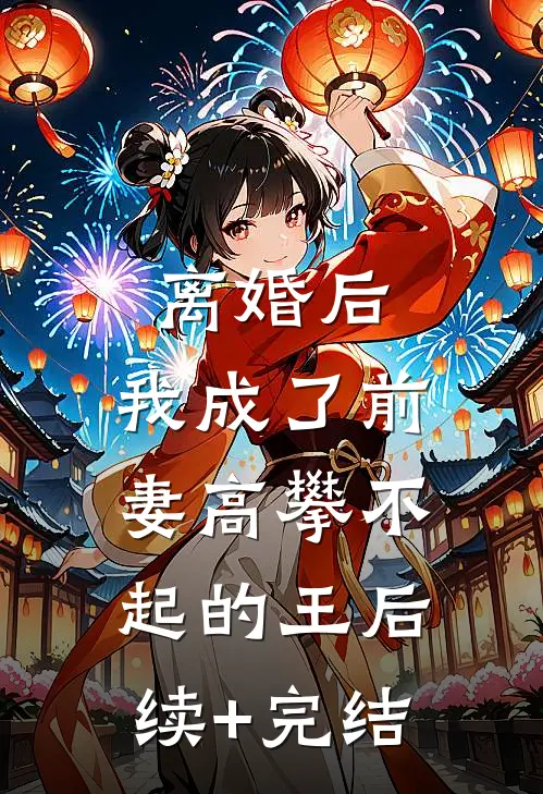 离婚后，我成了前妻高攀不起的王后续+完结