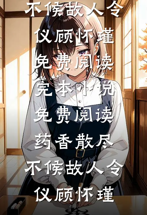 药香散尽，不候故人令仪顾怀瑾免费阅读_完本小说免费阅读药香散尽，不候故人令仪顾怀瑾