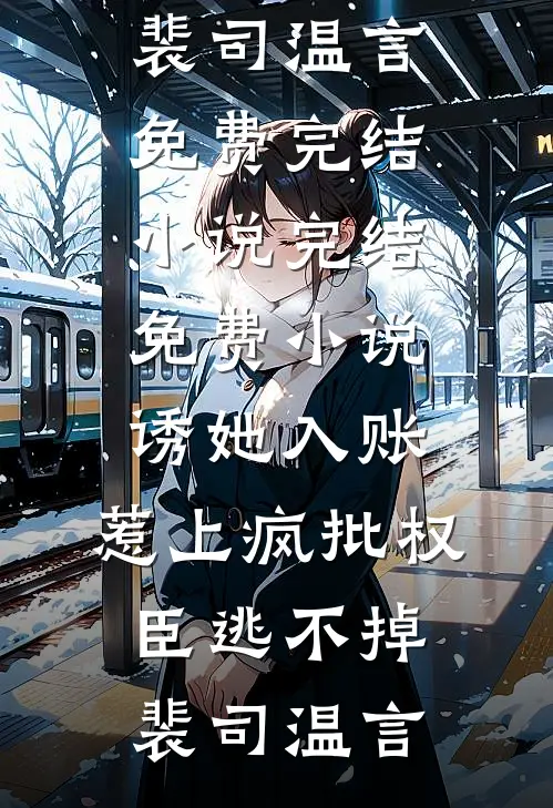 诱她入账，惹上疯批权臣逃不掉(裴司温言)免费完结小说_完结免费小说诱她入账，惹上疯批权臣逃不掉(裴司温言)