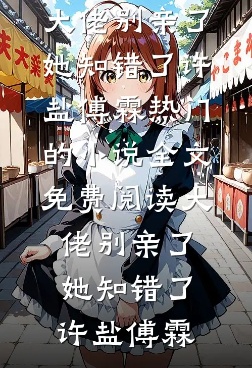大佬别亲了，她知错了许盐傅霖热门的小说_全文免费阅读大佬别亲了，她知错了(许盐傅霖)