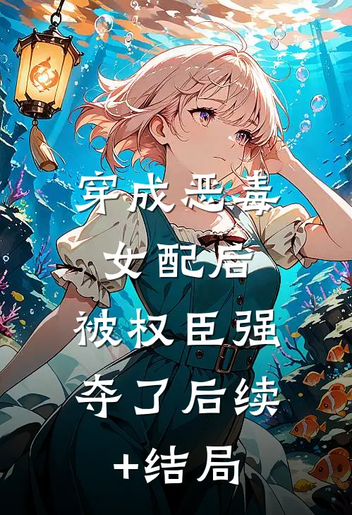 穿成恶毒女配后，被权臣强夺了后续+结局