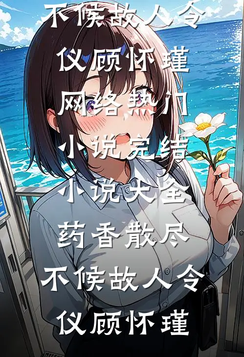 药香散尽，不候故人(令仪顾怀瑾)网络热门小说_完结小说大全药香散尽，不候故人(令仪顾怀瑾)