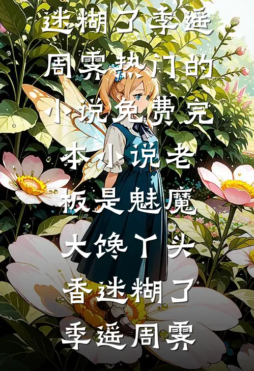 老板是魅魔，大馋丫头香迷糊了(季遥周霁)热门的小说_免费完本小说老板是魅魔，大馋丫头香迷糊了季遥周霁