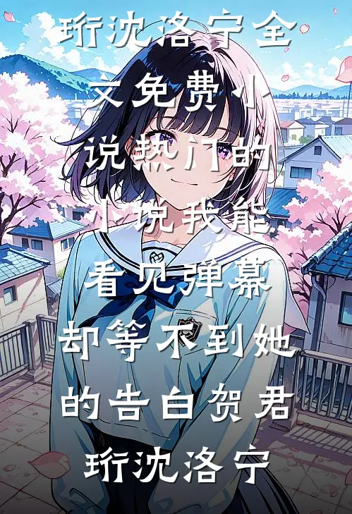 我能看见弹幕，却等不到她的告白(贺君珩沈洛宁)全文免费小说_热门的小说我能看见弹幕，却等不到她的告白(贺君珩沈洛宁)