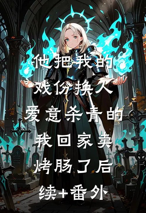 他把我的戏份换人，爱意杀青的我回家卖烤肠了后续+番外