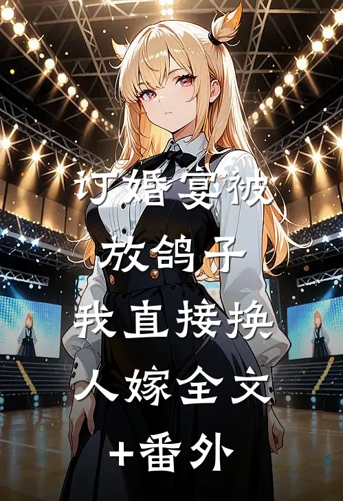 订婚宴被放鸽子，我直接换人嫁全文+番外