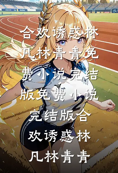 合欢诱惑(林凡林青青)免费小说完结版_免费小说完结版合欢诱惑(林凡林青青)