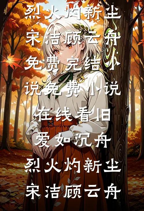 旧爱如沉舟，烈火灼新尘宋洁顾云舟免费完结小说_免费小说在线看旧爱如沉舟，烈火灼新尘(宋洁顾云舟)