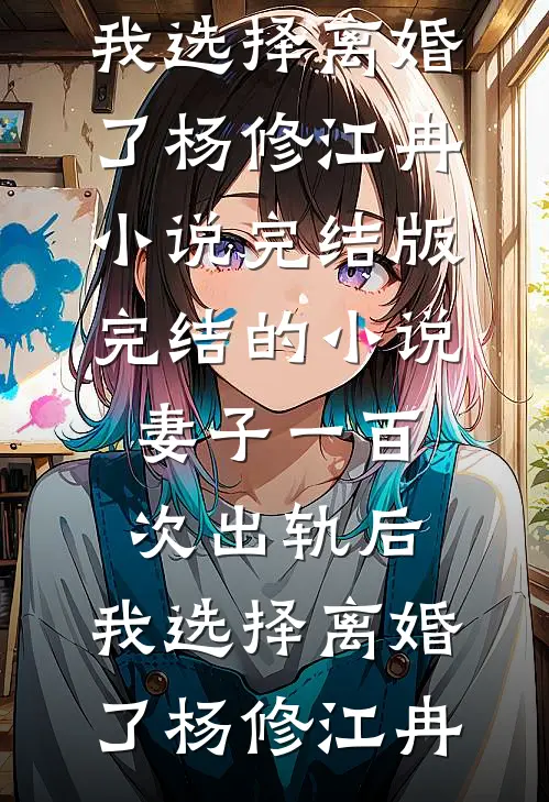 妻子一百次出轨后，我选择离婚了(杨修江冉)小说完结版_完结的小说妻子一百次出轨后，我选择离婚了杨修江冉