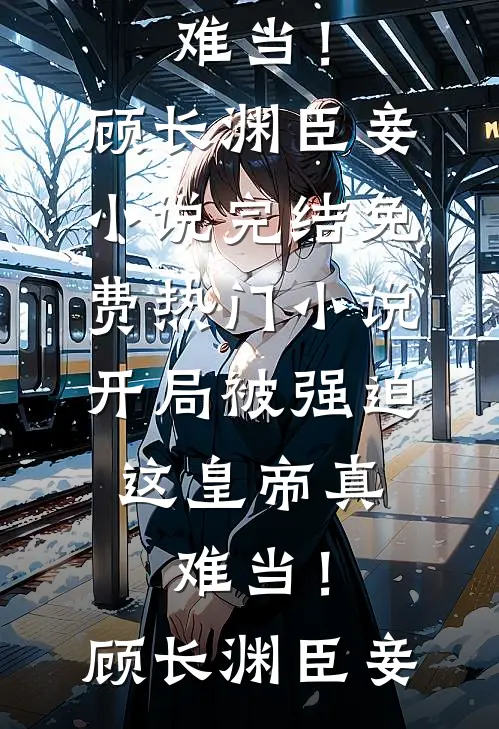 开局被强迫，这皇帝真难当！顾长渊臣妾小说完结_免费热门小说开局被强迫，这皇帝真难当！(顾长渊臣妾)