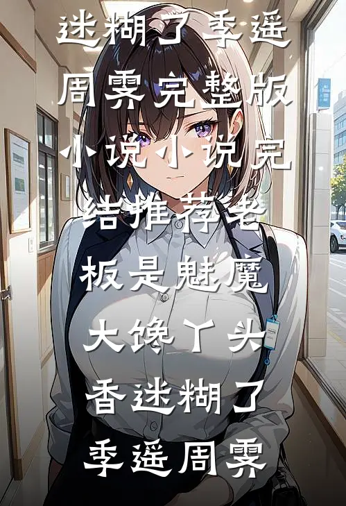 老板是魅魔，大馋丫头香迷糊了(季遥周霁)完整版小说_小说完结推荐老板是魅魔，大馋丫头香迷糊了(季遥周霁)