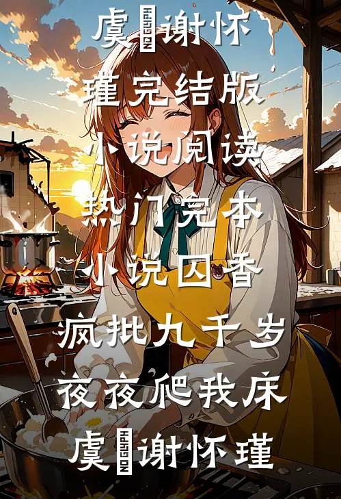 囚香：疯批九千岁夜夜爬我床(虞妱谢怀瑾)完结版小说阅读_热门完本小说囚香：疯批九千岁夜夜爬我床虞妱谢怀瑾