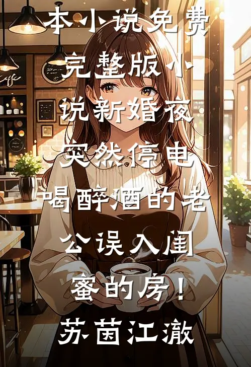 新婚夜突然停电，喝醉酒的老公误入闺蜜的房！(苏茵江澈)完本小说免费_完整版小说新婚夜突然停电，喝醉酒的老公误入闺蜜的房！苏茵江澈