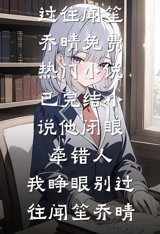 他闭眼牵错人，我睁眼别过往(闻笙乔晴)免费热门小说_已完结小说他闭眼牵错人，我睁眼别过往(闻笙乔晴)