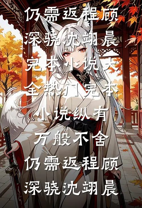 纵有万般不舍，仍需返程顾深骁沈翊晨完本小说大全_热门完本小说纵有万般不舍，仍需返程(顾深骁沈翊晨)