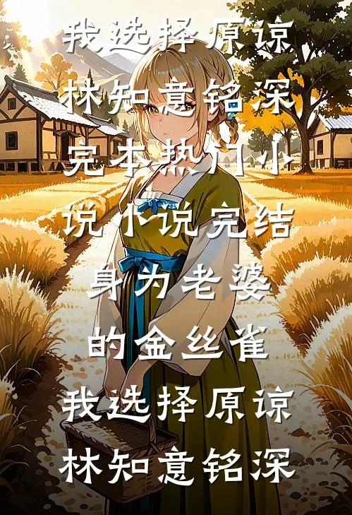 身为老婆的金丝雀，我选择原谅林知意铭深完本热门小说_小说完结身为老婆的金丝雀，我选择原谅林知意铭深