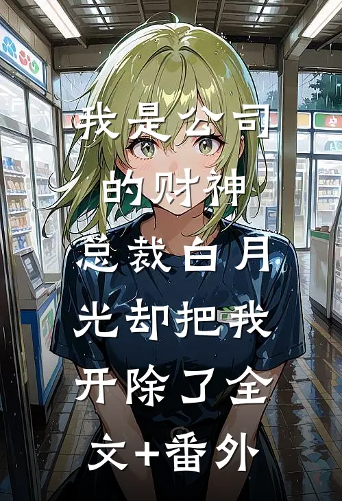 我是公司的财神，总裁白月光却把我开除了全文+番外