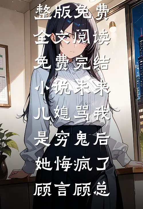 未来儿媳骂我是穷鬼后，她悔疯了顾言顾总完整版免费全文阅读_免费完结小说未来儿媳骂我是穷鬼后，她悔疯了(顾言顾总)