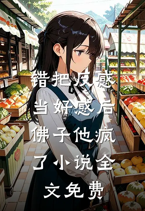 错把反感当好感后，佛子他疯了小说全文免费