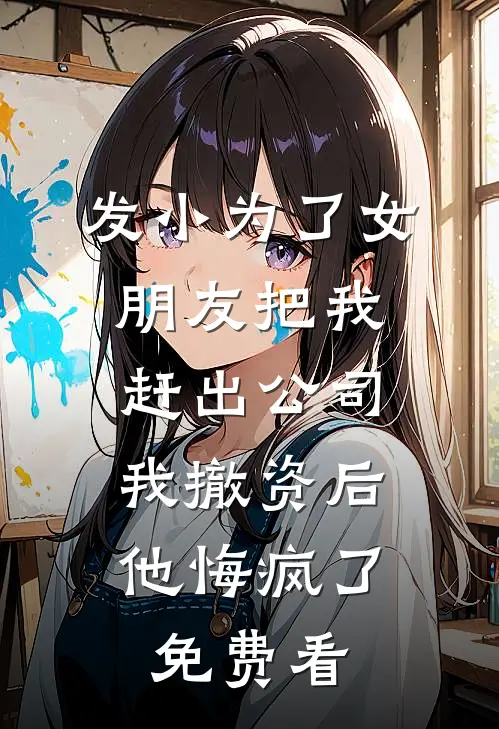 发小为了女朋友把我赶出公司，我撤资后他悔疯了免费看