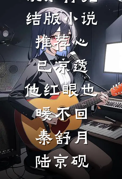 心已凉透，他红眼也暖不回秦舒月陆京砚免费小说推荐_完结版小说推荐心已凉透，他红眼也暖不回秦舒月陆京砚