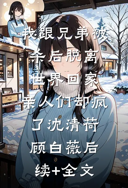 我跟兄弟被杀后脱离世界回家，亲人们却疯了沈清荷顾白薇后续+全文