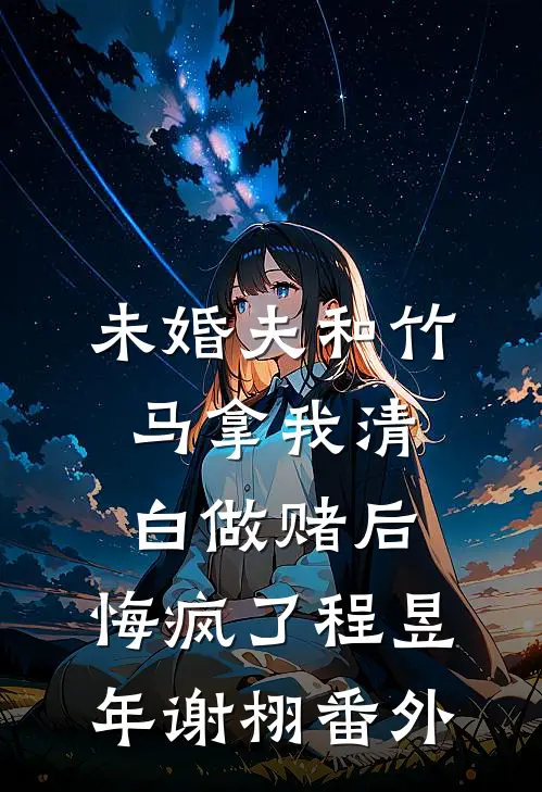 未婚夫和竹马拿我清白做赌后，悔疯了程昱年谢栩番外