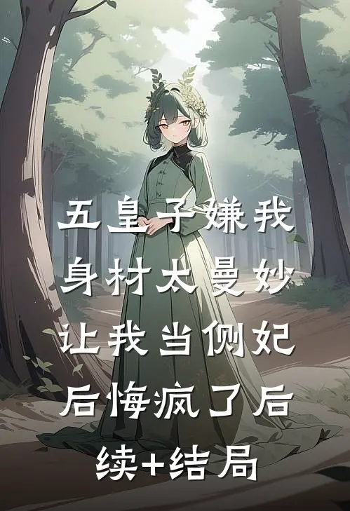 五皇子嫌我身材太曼妙，让我当侧妃后悔疯了后续+结局