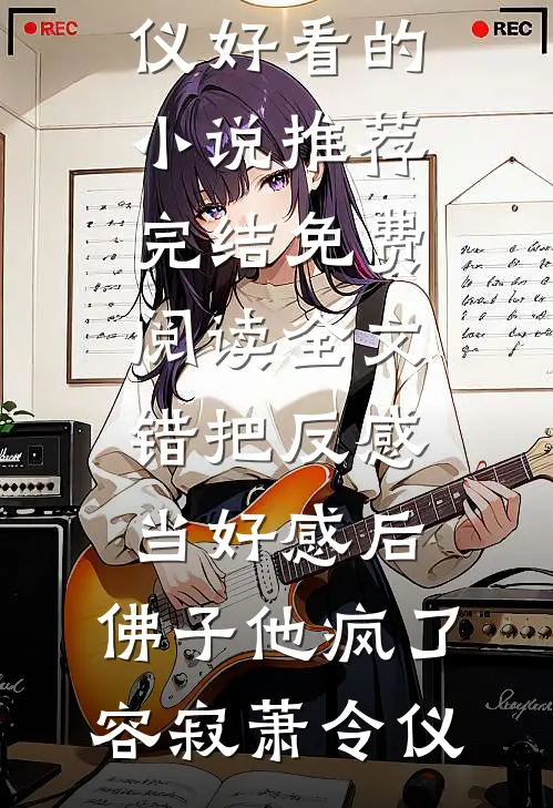错把反感当好感后，佛子他疯了(容寂萧令仪)好看的小说推荐完结_免费阅读全文错把反感当好感后，佛子他疯了(容寂萧令仪)