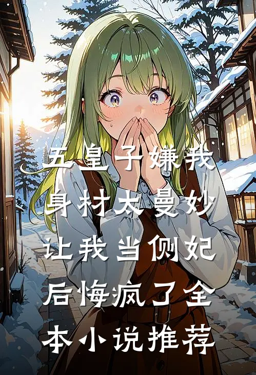 五皇子嫌我身材太曼妙，让我当侧妃后悔疯了全本小说推荐