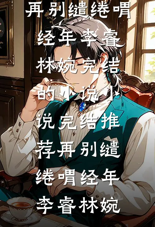 再别缱绻喟经年(李睿林婉)完结的小说_小说完结推荐再别缱绻喟经年(李睿林婉)
