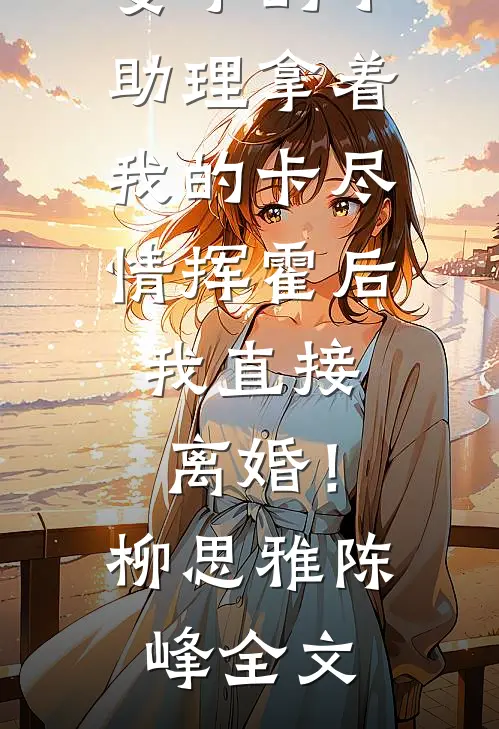 妻子的小助理拿着我的卡尽情挥霍后，我直接离婚！柳思雅陈峰全文