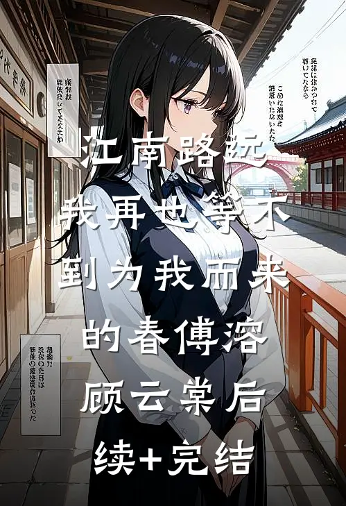江南路远，我再也等不到为我而来的春傅溶顾云棠后续+完结