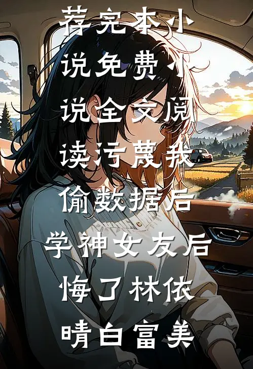 污蔑我偷数据后，学神女友后悔了林依晴白富美推荐完本小说_免费小说全文阅读污蔑我偷数据后，学神女友后悔了(林依晴白富美)