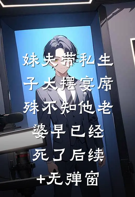 妹夫带私生子大摆宴席，殊不知他老婆早已经死了后续+无弹窗