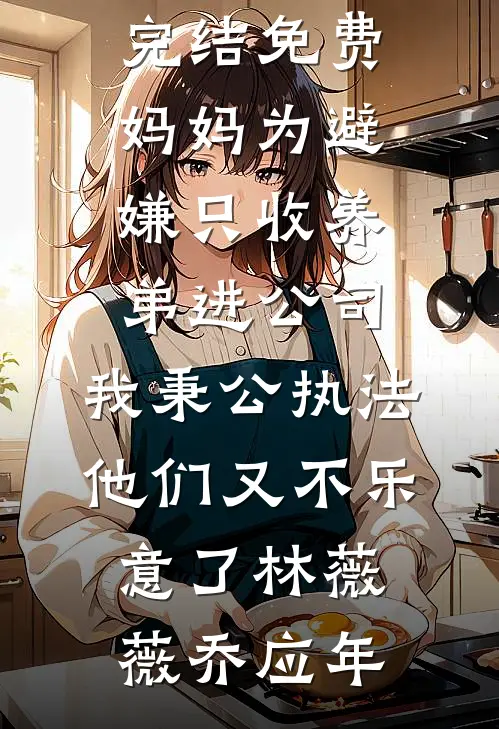 妈妈为避嫌只收养弟进公司，我秉公执法他们又不乐意了林薇薇乔应年免费小说在线阅读_小说完结免费妈妈为避嫌只收养弟进公司，我秉公执法他们又不乐意了(林薇薇乔应年)
