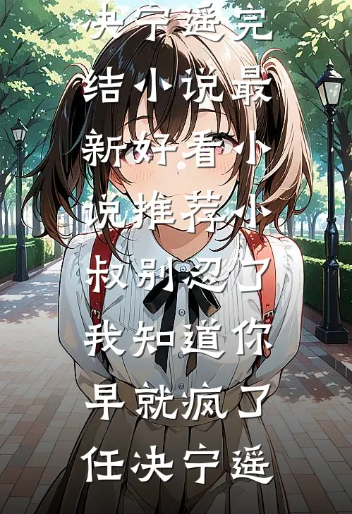 小叔别忍了，我知道你早就疯了(任决宁遥)完结小说_最新好看小说推荐小叔别忍了，我知道你早就疯了任决宁遥