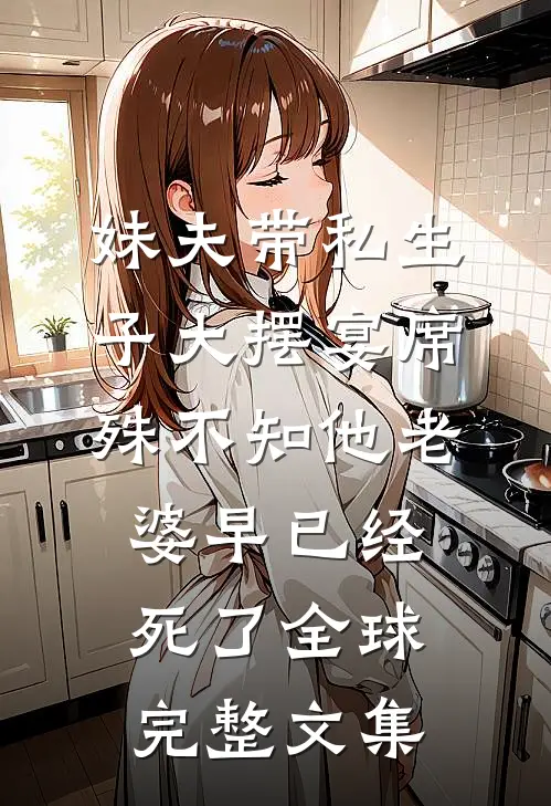 妹夫带私生子大摆宴席，殊不知他老婆早已经死了全球完整文集