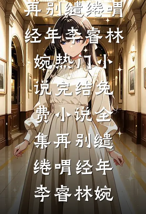 再别缱绻喟经年李睿林婉热门小说完结_免费小说全集再别缱绻喟经年李睿林婉