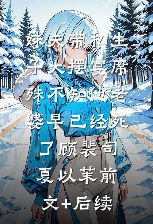 妹夫带私生子大摆宴席，殊不知他老婆早已经死了顾裴司夏以茉前文+后续